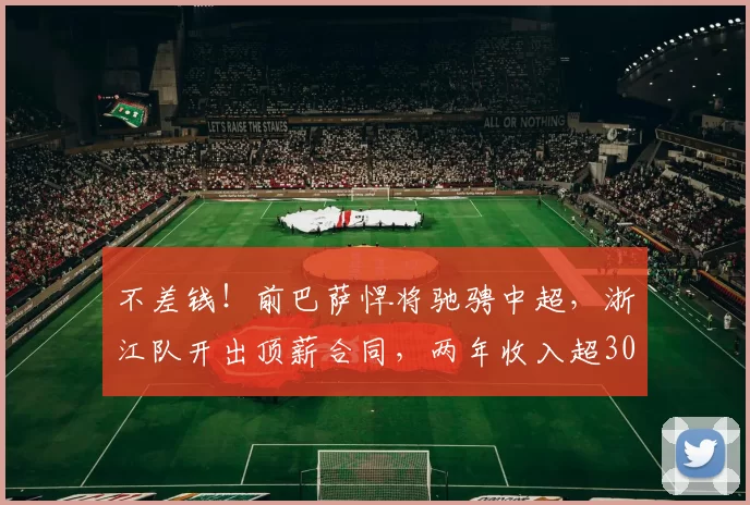 不差钱！前巴萨悍将驰骋中超，浙江队开出顶薪合同，两年收入超3000万！_马纳伊_豪门_国米