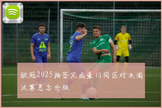 欧冠2025抽签完成豪门同区对决淘汰赛悬念升级