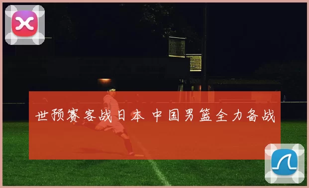 世预赛客战日本 中国男篮全力备战