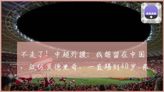 不走了！中超外援：我想留在中国，效仿莫德里奇，一直踢到40岁_弗兰克_浙江队_进球