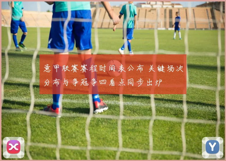 意甲联赛赛程时间表公布 关键场次分布与争冠争四看点同步出炉