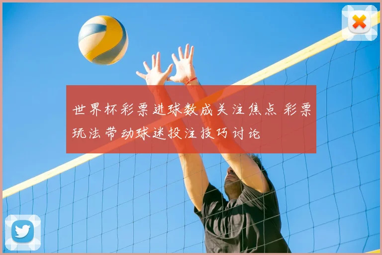 世界杯彩票进球数成关注焦点 彩票玩法带动球迷投注技巧讨论