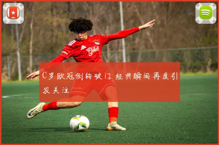 C罗欧冠倒钩破门 经典瞬间再度引发关注