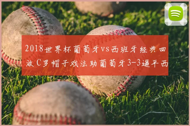2018世界杯葡萄牙vs西班牙经典回放 C罗帽子戏法助葡萄牙3-3逼平西班牙