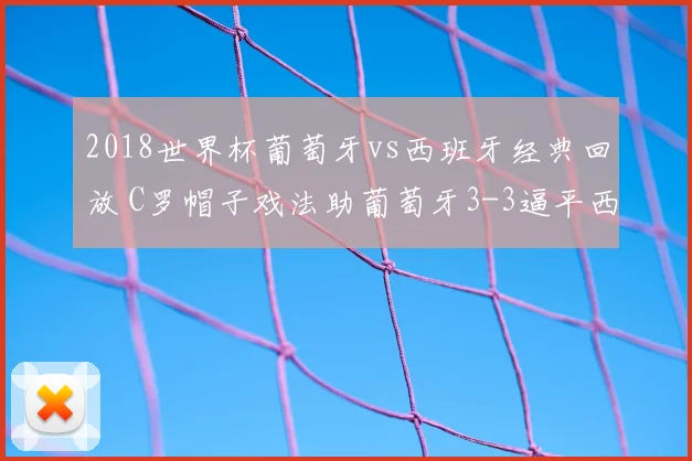 2018世界杯葡萄牙vs西班牙经典回放 C罗帽子戏法助葡萄牙3-3逼平西班牙