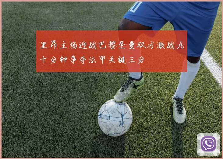里昂主场迎战巴黎圣曼双方激战九十分钟争夺法甲关键三分