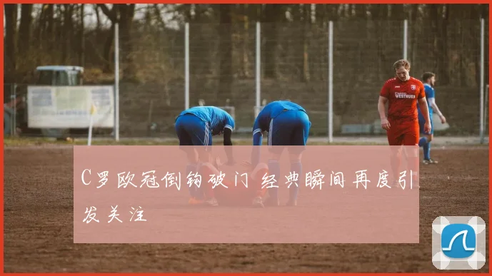 C罗欧冠倒钩破门 经典瞬间再度引发关注