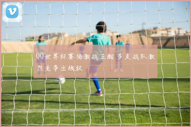 QQ世界杯赛场激战正酣 多支战队激烈竞争出线权