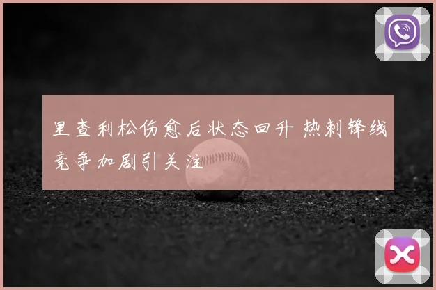 里查利松伤愈后状态回升 热刺锋线竞争加剧引关注