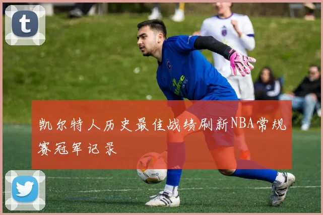 凯尔特人历史最佳战绩刷新NBA常规赛冠军记录
