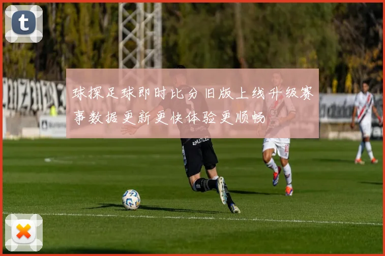 球探足球即时比分旧版上线升级赛事数据更新更快体验更顺畅
