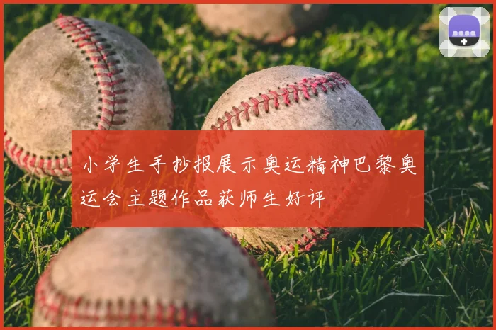 小学生手抄报展示奥运精神巴黎奥运会主题作品获师生好评