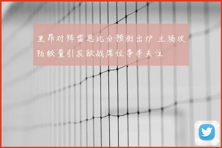 里昂对阵雷恩比分预测出炉 主场攻防较量引发欧战席位争夺关注