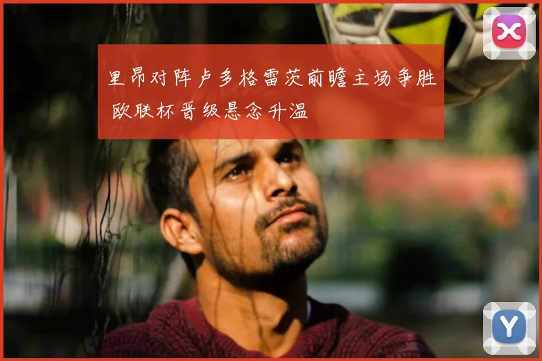 里昂对阵卢多格雷茨前瞻主场争胜 欧联杯晋级悬念升温